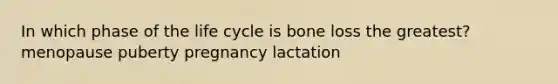 In which phase of the life cycle is bone loss the greatest? menopause puberty pregnancy lactation