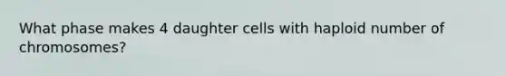 What phase makes 4 daughter cells with haploid number of chromosomes?