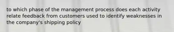 to which phase of the management process does each activity relate feedback from customers used to identify weaknesses in the company's shipping policy