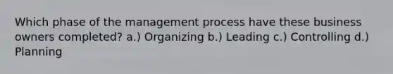 Which phase of the management process have these business owners completed? a.) Organizing b.) Leading c.) Controlling d.) Planning