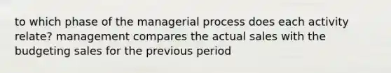 to which phase of the managerial process does each activity relate? management compares the actual sales with the budgeting sales for the previous period