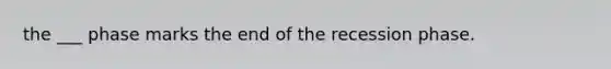 the ___ phase marks the end of the recession phase.