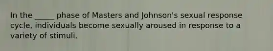 In the _____ phase of Masters and Johnson's sexual response cycle, individuals become sexually aroused in response to a variety of stimuli.