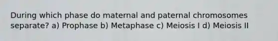 During which phase do maternal and paternal chromosomes separate? a) Prophase b) Metaphase c) Meiosis I d) Meiosis II