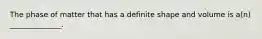 The phase of matter that has a definite shape and volume is a(n) ______________.