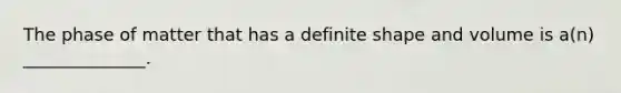 The phase of matter that has a definite shape and volume is a(n) ______________.