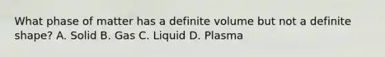 What phase of matter has a definite volume but not a definite shape? A. Solid B. Gas C. Liquid D. Plasma