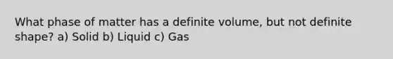 What phase of matter has a definite volume, but not definite shape? a) Solid b) Liquid c) Gas