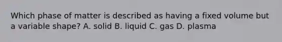 Which phase of matter is described as having a fixed volume but a variable shape? A. solid B. liquid C. gas D. plasma