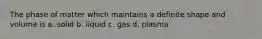 The phase of matter which maintains a definite shape and volume is a. solid b. liquid c. gas d. plasma