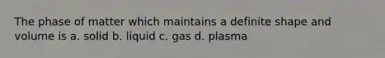 The phase of matter which maintains a definite shape and volume is a. solid b. liquid c. gas d. plasma