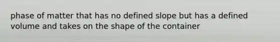 phase of matter that has no defined slope but has a defined volume and takes on the shape of the container