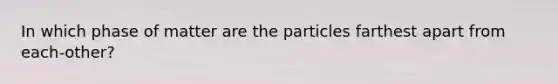 In which phase of matter are the particles farthest apart from each-other?