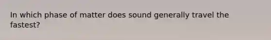 In which phase of matter does sound generally travel the fastest?