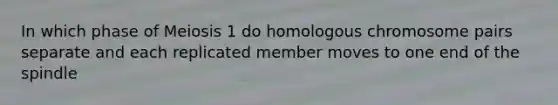 In which phase of Meiosis 1 do homologous chromosome pairs separate and each replicated member moves to one end of the spindle