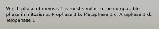 Which phase of meiosis 1 is most similar to the comparable phase in mitosis? a. Prophase 1 b. Metaphase 1 c. Anaphase 1 d. Telopahase 1