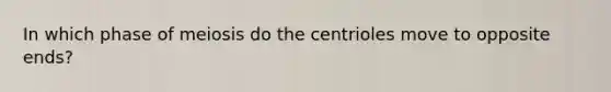 In which phase of meiosis do the centrioles move to opposite ends?