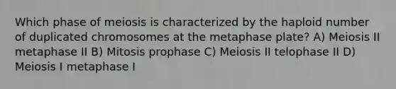 Which phase of meiosis is characterized by the haploid number of duplicated chromosomes at the metaphase plate? A) Meiosis II metaphase II B) Mitosis prophase C) Meiosis II telophase II D) Meiosis I metaphase I