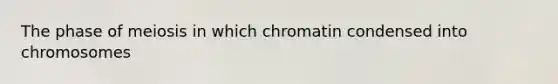 The phase of meiosis in which chromatin condensed into chromosomes