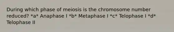 During which phase of meiosis is the chromosome number reduced? *a* Anaphase I *b* Metaphase I *c* Telophase I *d* Telophase II