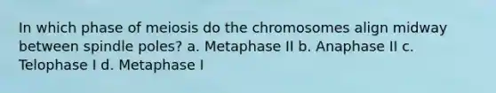 In which phase of meiosis do the chromosomes align midway between spindle poles? a. Metaphase II b. Anaphase II c. Telophase I d. Metaphase I