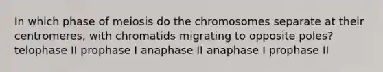 In which phase of meiosis do the chromosomes separate at their centromeres, with chromatids migrating to opposite poles? telophase II prophase I anaphase II anaphase I prophase II