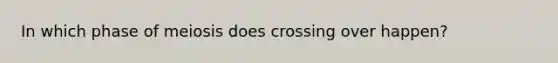 In which phase of meiosis does crossing over happen?