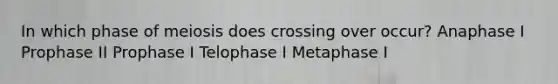 In which phase of meiosis does crossing over occur? Anaphase I Prophase II Prophase I Telophase I Metaphase I