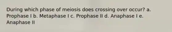 During which phase of meiosis does crossing over occur? a. Prophase I b. Metaphase I c. Prophase II d. Anaphase I e. Anaphase II