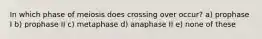 In which phase of meiosis does crossing over occur? a) prophase I b) prophase II c) metaphase d) anaphase II e) none of these