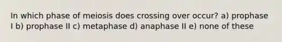 In which phase of meiosis does crossing over occur? a) prophase I b) prophase II c) metaphase d) anaphase II e) none of these