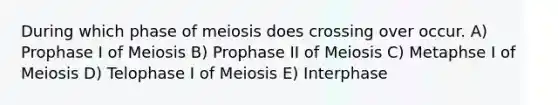 During which phase of meiosis does crossing over occur. A) Prophase I of Meiosis B) Prophase II of Meiosis C) Metaphse I of Meiosis D) Telophase I of Meiosis E) Interphase