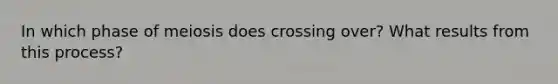 In which phase of meiosis does crossing over? What results from this process?