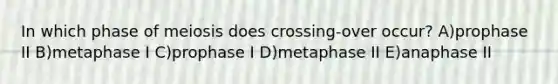 In which phase of meiosis does crossing-over occur? A)prophase II B)metaphase I C)prophase I D)metaphase II E)anaphase II