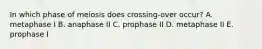 In which phase of meiosis does crossing-over occur? A. metaphase I B. anaphase II C. prophase II D. metaphase II E. prophase I