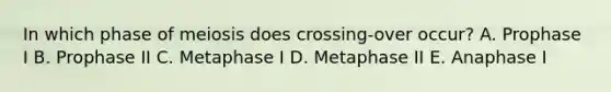 In which phase of meiosis does crossing-over occur? A. Prophase I B. Prophase II C. Metaphase I D. Metaphase II E. Anaphase I