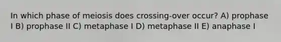 In which phase of meiosis does crossing-over occur? A) prophase I B) prophase II C) metaphase I D) metaphase II E) anaphase I