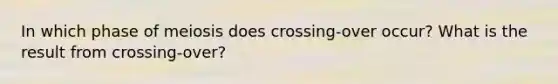 In which phase of meiosis does crossing-over occur? What is the result from crossing-over?