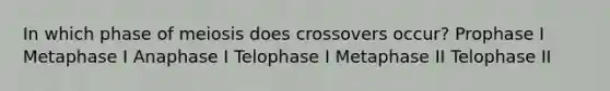 In which phase of meiosis does crossovers occur? Prophase I Metaphase I Anaphase I Telophase I Metaphase II Telophase II