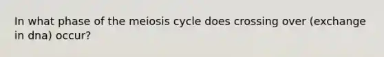 In what phase of the meiosis cycle does crossing over (exchange in dna) occur?