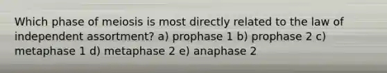 Which phase of meiosis is most directly related to the law of independent assortment? a) prophase 1 b) prophase 2 c) metaphase 1 d) metaphase 2 e) anaphase 2