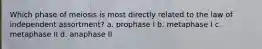 Which phase of meiosis is most directly related to the law of independent assortment? a. prophase I b. metaphase I c. metaphase II d. anaphase II