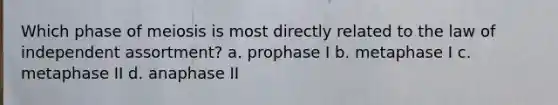 Which phase of meiosis is most directly related to the law of independent assortment? a. prophase I b. metaphase I c. metaphase II d. anaphase II