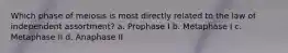 Which phase of meiosis is most directly related to the law of independent assortment? a. Prophase I b. Metaphase I c. Metaphase II d. Anaphase II