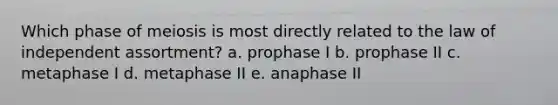 Which phase of meiosis is most directly related to the law of independent assortment? a. prophase I b. prophase II c. metaphase I d. metaphase II e. anaphase II