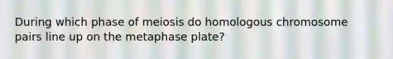 During which phase of meiosis do homologous chromosome pairs line up on the metaphase plate?