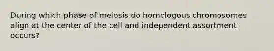 During which phase of meiosis do homologous chromosomes align at the center of the cell and independent assortment occurs?