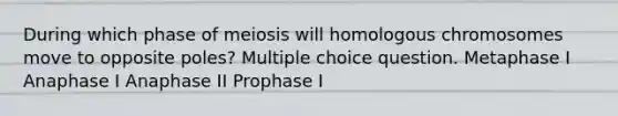 During which phase of meiosis will homologous chromosomes move to opposite poles? Multiple choice question. Metaphase I Anaphase I Anaphase II Prophase I