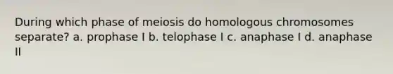 During which phase of meiosis do homologous chromosomes separate? a. prophase I b. telophase I c. anaphase I d. anaphase II