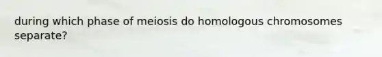 during which phase of meiosis do homologous chromosomes separate?